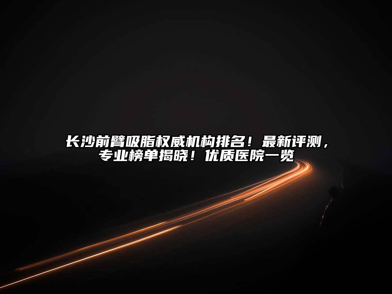 长沙前臂吸脂权威机构排名！最新评测，专业榜单揭晓！优质医院一览