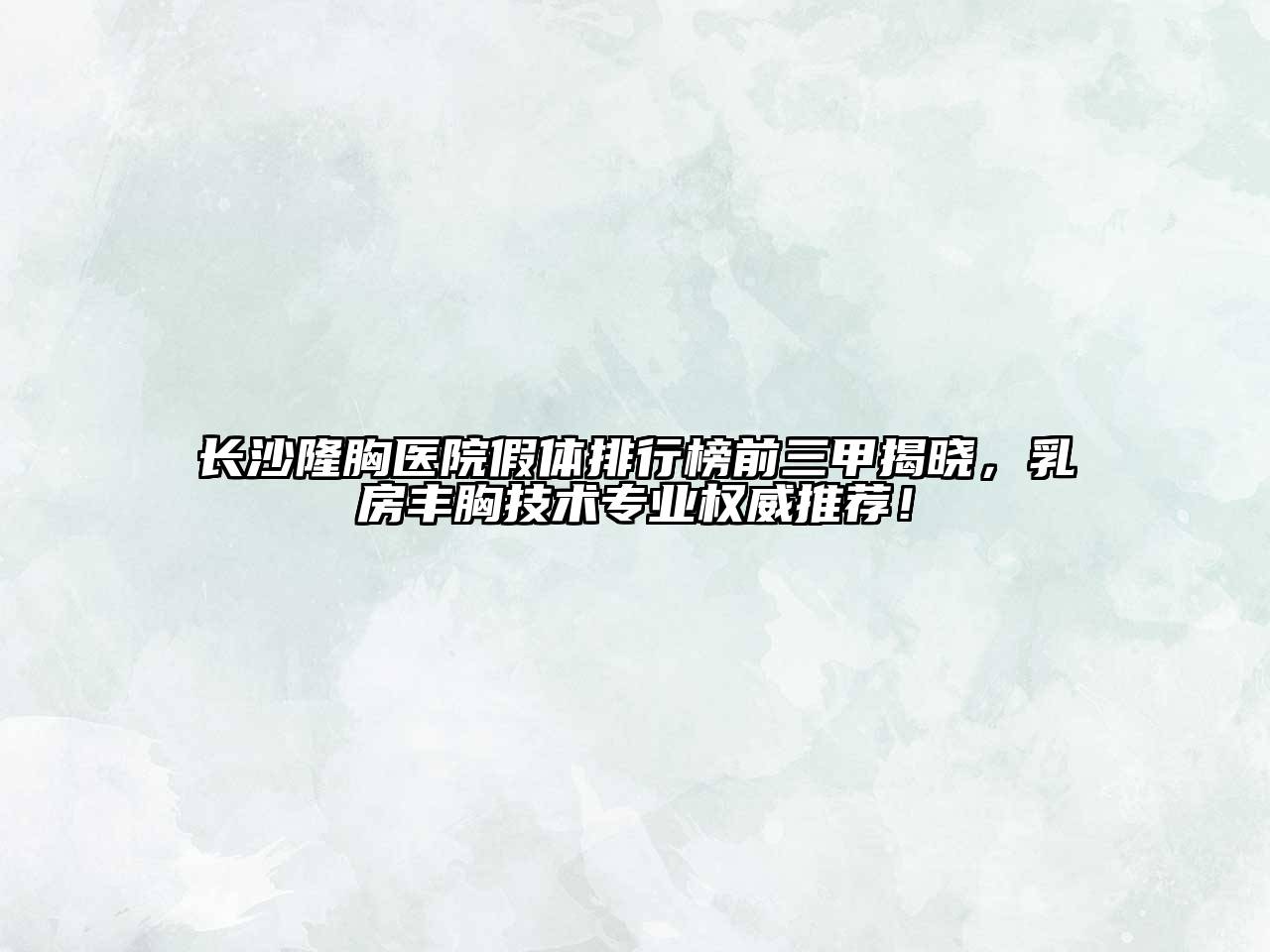 长沙隆胸医院假体排行榜前三甲揭晓，乳房丰胸技术专业权威推荐！