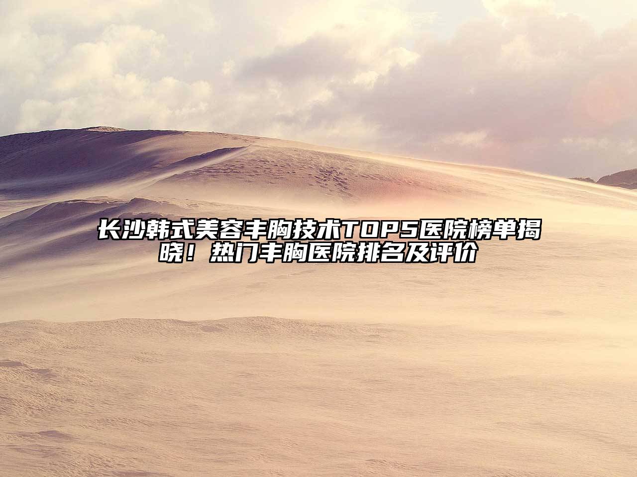 长沙韩式美容丰胸技术TOP5医院榜单揭晓！热门丰胸医院排名及评价